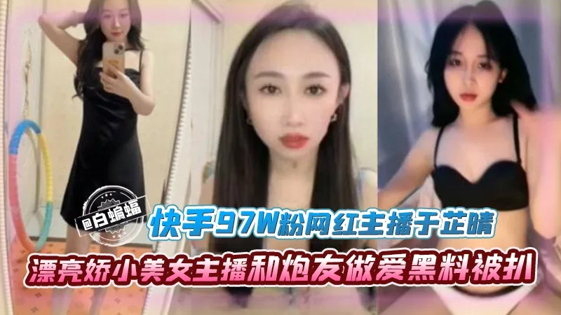 网红黑料-快手97万粉丝网红主播于芷晴,漂亮娇小美女主播和炮友做爱黑料被扒