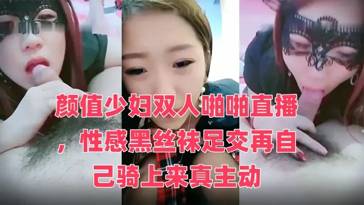 颜值少妇双人啪啪直播,性感黑丝袜足交再自己骑上来真主动