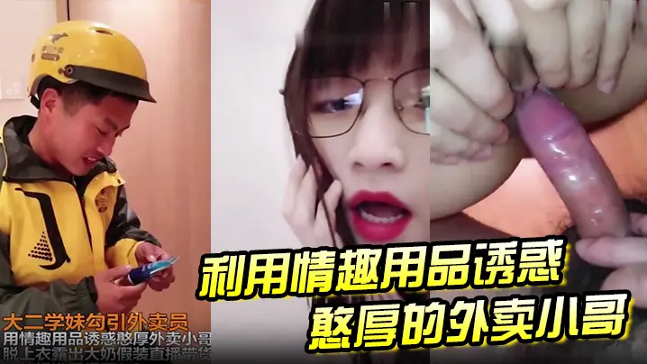 大二学妹勾引外卖员 用情趣用品诱惑憨厚外卖小哥,脱上衣露出大奶假装直播待或,这他妈谁受得了