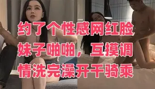 约了个性感网红脸妹子啪啪,互摸调情洗完澡开干骑乘