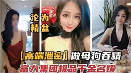富力集团极品千金名媛性爱视频流出 私下竟是下贱性奴母狗 跪在地上疯狂吞精液到满嘴 封面
