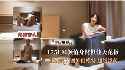 超级收藏片175CM高颜值天花板 重金约大圈外围模特 超级淫荡 封面