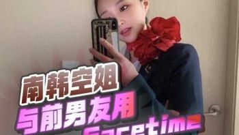 气质南韩空姐与前男友用Facetime玩1对1全裸视频，俩人对着屏幕一起体验高潮自慰！ 封面