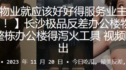 长沙极品反差办公楼物业整栋办公楼得泻火工具视频曝光流出_2024-10-10_11-56-12 全集 封面