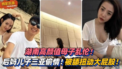 湖南高颜值母子乱伦！三亚偷情！被舔扭动大屁股太销魂 封面
