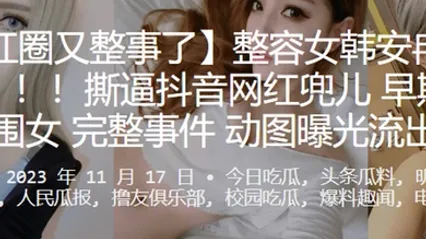 网红圈又整事了整容女韩安冉又爆大瓜撕逼抖音网红兜儿早期做外围女完整事件动图曝光流出 全集 封面