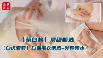 白虎萝莉萌白酱 居家白色毛衣反插骚感十足 自慰诱惑呻吟喷水弄湿地板 封面