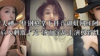 推特大神一杆钢枪拿下抖音御姐网红阿凡琦 口爆后入刺激十足 场面淫乱上演极致性体验 封面