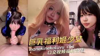 91原创 Coser巨乳福利姬少女 manekinekoluvu cos高颜值母狗口交视频福利合集 封面
