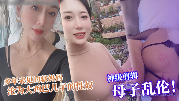 真实母子乱伦 神级剪辑版本 多年未见的骚妈妈沦为大鸡巴儿子的性奴，每天渴望鸡巴插入骚逼满足自己的欲望 封面