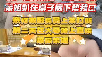 亲姐趴在桌子底下帮我口爆，就在我享受的时候，无奈被服务员中途送菜打断了 封面