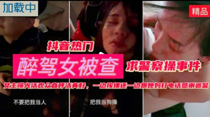 抖音热门醉酒女被查求警察草事件一边被草一边给妈妈打电话 封面