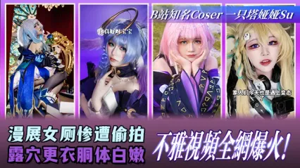 B站知名Coser一只塔娅娅Su 大瓜！漫展女厕所惨遭偷拍 更衣时露穴和白嫩胴体全被录下 不雅视频彻底爆火全网 封面