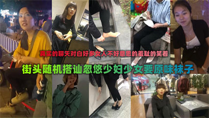街头厚脸皮搭讪少妇们索要原味袜子当面脱下非常刺激 封面