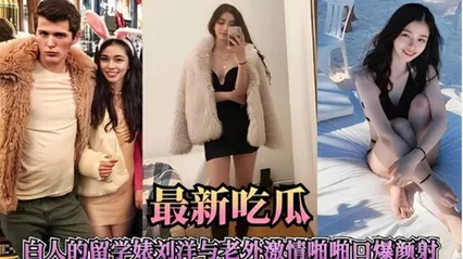 最新吃瓜，白人的留学美女刘洋与老外激情啪口爆颜射 封面