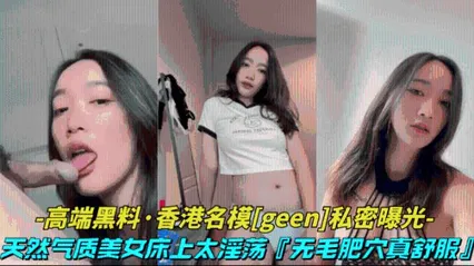 高端黑料-香港名模geen私密视频天然气质美女床上太淫荡了，无毛肥穴表情风骚 封面