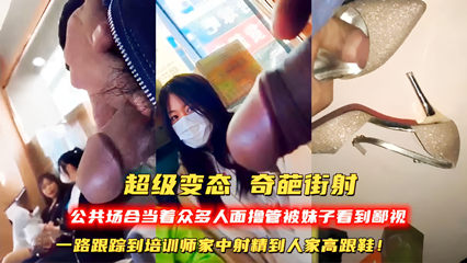 奇葩街射公共场合当着众多人面撸管一路跟踪到培训师家中射精到人家高跟鞋 封面