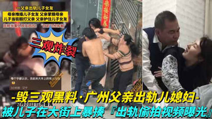 广州父亲出轨儿媳妇 儿子在大街上暴走父亲，出轨视频被曝光 封面