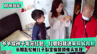 爷爷给孙子发完红包，儿媳妇就进来伺候内射！长期乱伦被儿子卧室偷装摄像头发现 封面