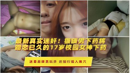 暗恋已久的17岁校园女神下药，迷晕后肆意玩弄，还强行插入嫩穴 封面