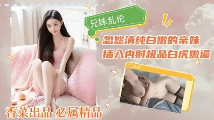 真实兄妹乱伦 瞒着父母和亲妹乱伦 从亲哥忽悠清纯嫩妹开始 插入疯狂抽插最后直接内射白虎 封面