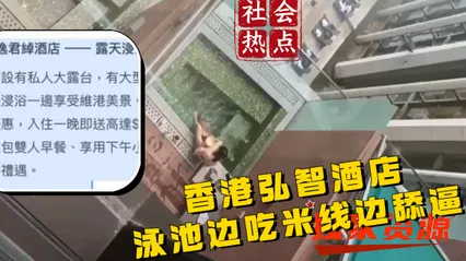 社会吃瓜热点香港弘智酒店泳池 女生吃米线 男生舔逼 封面