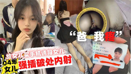 爸疼给女儿买手机诱导女儿口交最后强插破处内射 封面
