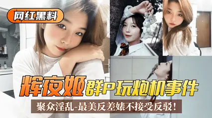 网红黑料“辉夜姬”群P玩炮机事件！聚众淫乱视频流出！最美反差婊不接受反驳！ 封面