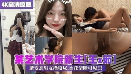 某艺术学院新生王x茹遭变态男友操喷尿水花清晰可见 封面