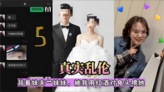 真实乱伦！背着妹夫操妹妹，被我用红酒对龟头喂她 封面