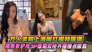 3P爆菊-双枪齐入万人求系列-上海网红超模“陈琪”，被黑爹3P爆菊，高难度姿势撸点极高 封面