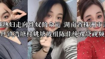 风骚熟妇走向性奴的命运 湖南省株洲市渌口区渌口镇湾塘村姚塘坡组陈佳纯裸贷视频流出 封面