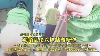 『最强封神极品乱伦』海角乱伦大神禁脔新作《趁表哥出门，厨房大战嫂子差—点被小区邻居看到 封面