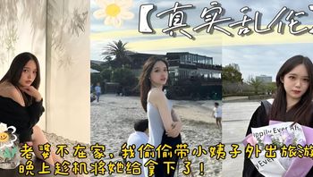 真实乱伦 老婆不在家，带小姨子外出旅游，顺便趁机将她给拿下了。 封面