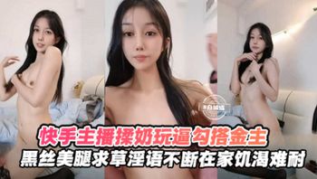 快手黑丝主播勾搭榜一金主揉奶玩逼，求操语录不断，在家饥渴难耐 封面
