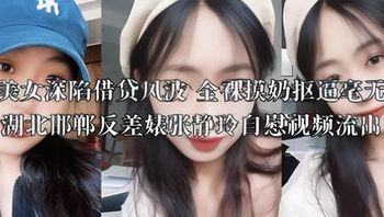 丰满美女深陷借贷风波 全裸摸奶抠逼毫无廉耻 湖北邯郸反差婊张静玲自慰视频流出 封面
