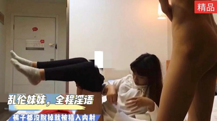 乱伦妹妹全程高能，淫语满天飞！裤子都没脱掉就插入 封面