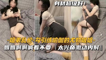 姐弟乱伦，勾引练瑜伽的尤物姐姐，姐姐啊啊喊着不要，太兴奋内射 封面