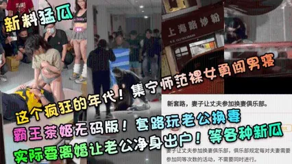 新料猛瓜这个疯狂的年代！集宁师范裸女勇闯男寝！霸王茶姬无码版！套路玩老公换妻，实际要离婚让老公净身出户！ 封面
