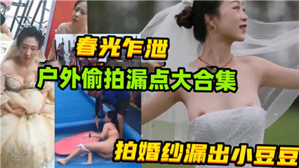 春光乍泄，户外偷拍漏点大合集，拍婚纱漏出小豆豆 封面