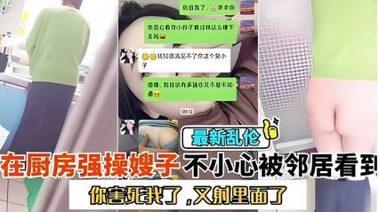 乱伦系列跑到厨房大战嫂子 嫂子一直喊着别射在里面 会被发现 全程清晰对白 封面