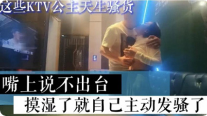 KTV骚逼公主陪唱，嘴上说着不出台，骚逼摸湿了就开 封面