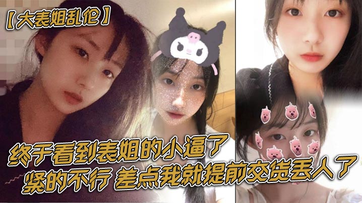 大表姐乱伦终于看到表姐的小逼了，紧的不行，差点我就提前交货丢人了 封面