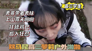 双马尾高三萝莉，被表哥带上山啪啪，狂舔鸡巴，后入狂怼 封面