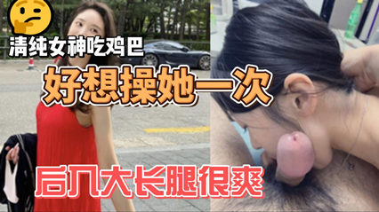 清纯女神吃鸡巴很是投入 被男人摸着雪白大腿后入干的一直在叫 封面