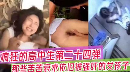吃瓜合集疯狂高中生的视频大合集，那些苦苦哀求依旧被强奸的女孩子们 封面