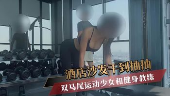 双马尾运动少女和健身教练 酒店沙发干到抽抽 封面