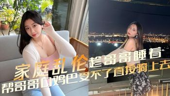 家庭乱伦趁哥哥睡着了，帮哥哥口鸡巴，受不了直接骑上去 封面