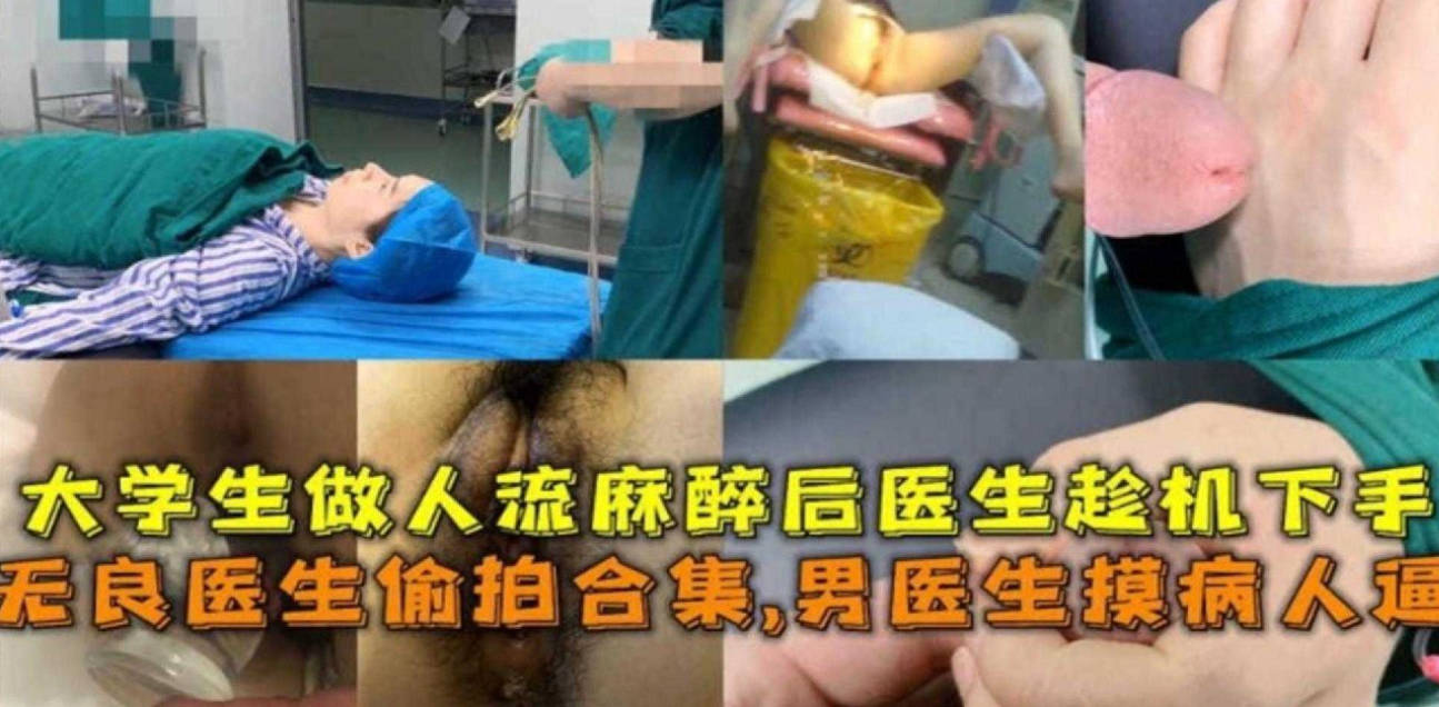 贵在真实 男医生摸病人逼,大学生做人流麻醉后被医生强奸!无良医生偷拍合集