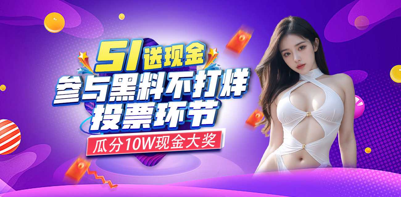 51送现金 参与黑料不打烊app投票环节 瓜分10W现金大奖